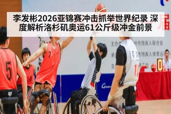 李发彬2026亚锦赛冲击抓举世界纪录 深度解析洛杉矶奥运61公斤级冲金前景