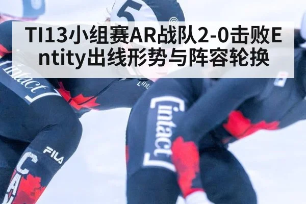 TI13小组赛AR战队2-0击败Entity出线形势与阵容轮换