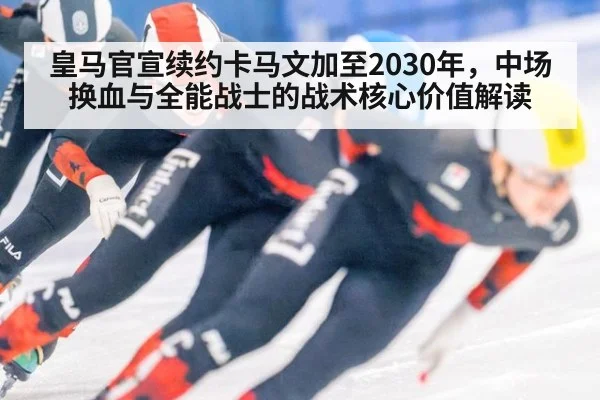 皇马官宣续约卡马文加至2030年，中场换血与全能战士的战术核心价值解读