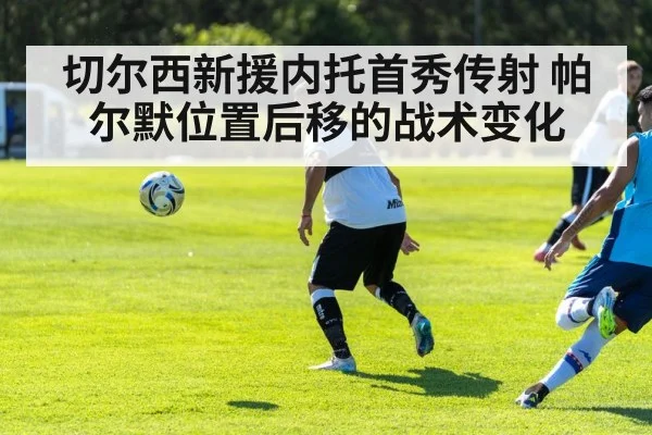 切尔西新援内托首秀传射 帕尔默位置后移的战术变化