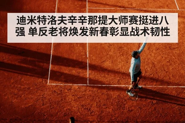 迪米特洛夫辛辛那提大师赛挺进八强 单反老将焕发新春彰显战术韧性