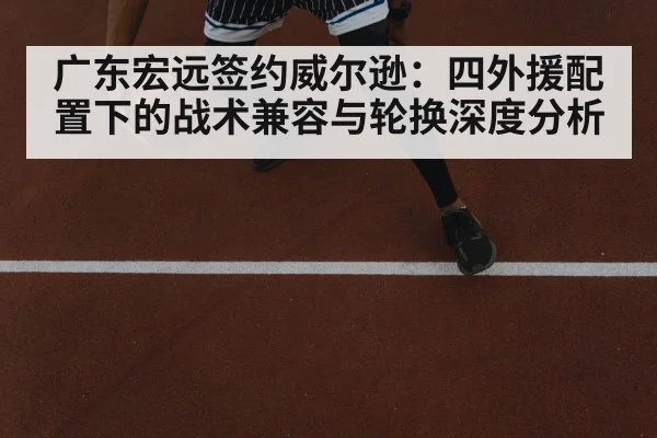 广东宏远签约威尔逊：四外援配置下的战术兼容与轮换深度分析