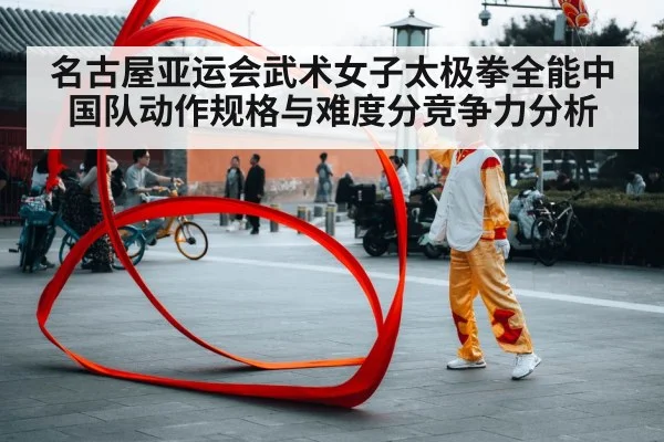名古屋亚运会武术女子太极拳全能中国队动作规格与难度分竞争力分析
