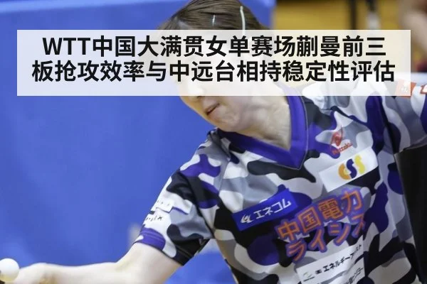 WTT中国大满贯女单赛场蒯曼前三板抢攻效率与中远台相持稳定性评估