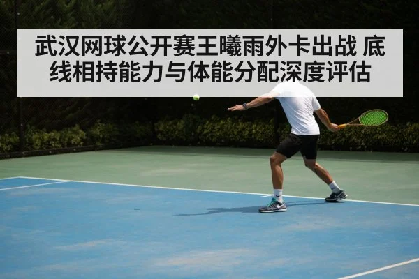 武汉网球公开赛王曦雨外卡出战 底线相持能力与体能分配深度评估